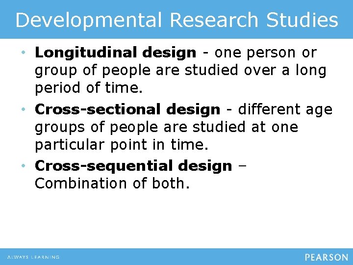 Developmental Research Studies • Longitudinal design - one person or group of people are