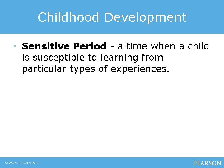 Childhood Development • Sensitive Period - a time when a child is susceptible to