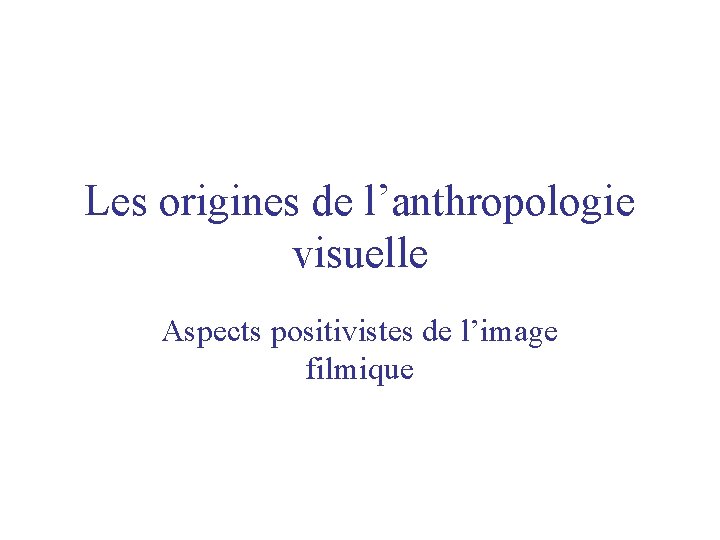 Les origines de l’anthropologie visuelle Aspects positivistes de l’image filmique Les origines de l’anthropologie visuelle Aspects positivistes de l’image filmique