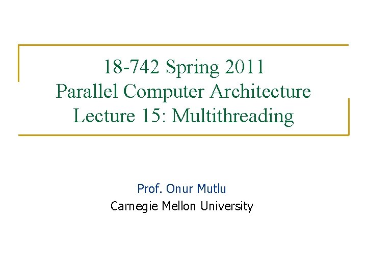 18 -742 Spring 2011 Parallel Computer Architecture Lecture 15: Multithreading Prof. Onur Mutlu Carnegie