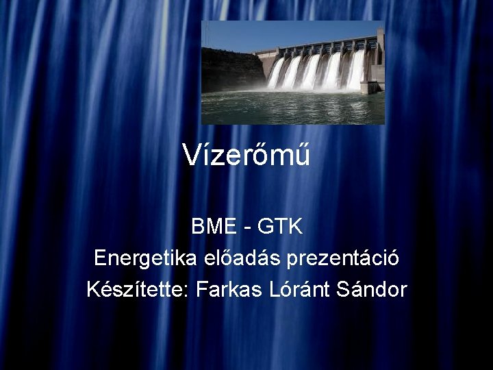 Vízerőmű BME - GTK Energetika előadás prezentáció Készítette: Farkas Lóránt Sándor 