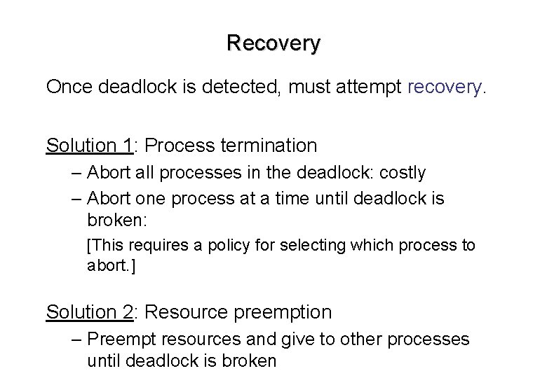 Recovery Once deadlock is detected, must attempt recovery. Solution 1: Process termination – Abort Recovery Once deadlock is detected, must attempt recovery. Solution 1: Process termination – Abort