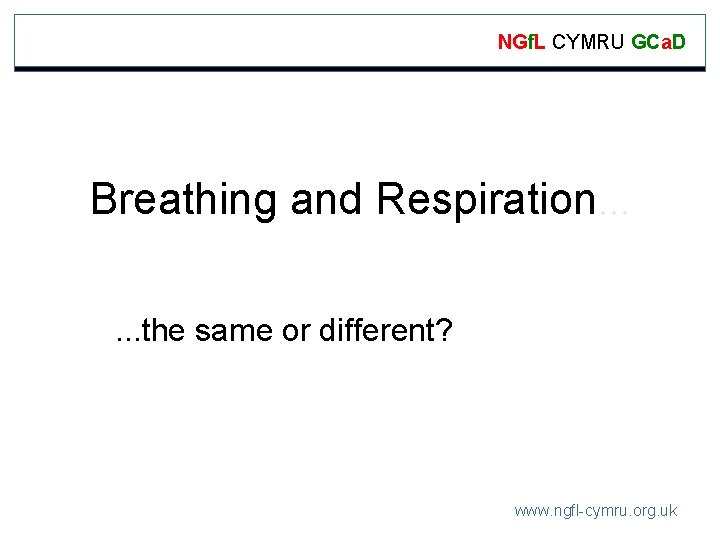 NGf. L CYMRU GCa. D Breathing and Respiration. . . the same or different?