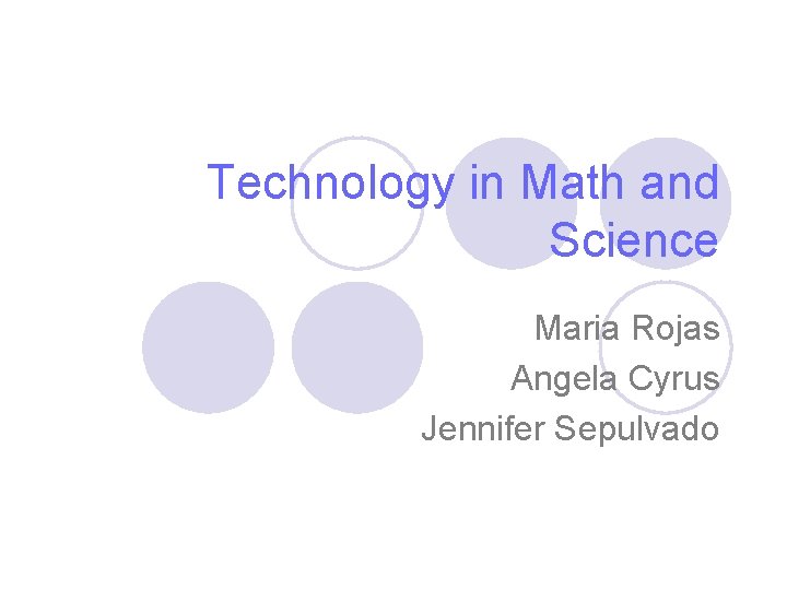 Technology in Math and Science Maria Rojas Angela Cyrus Jennifer Sepulvado 