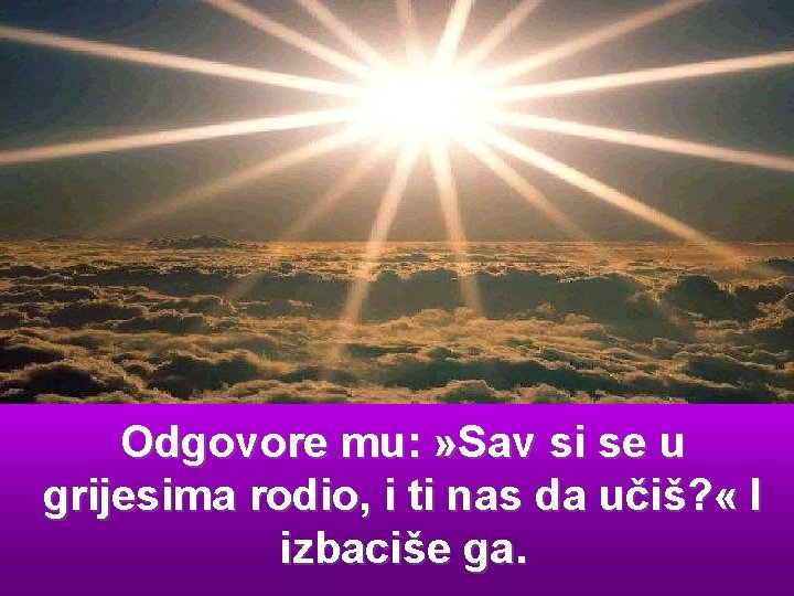 Odgovore mu: » Sav si se u grijesima rodio, i ti nas da učiš?