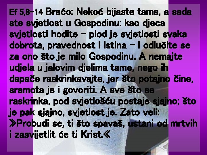 Braćo: Nekoć bijaste tama, a sada ste svjetlost u Gospodinu: kao djeca svjetlosti hodite