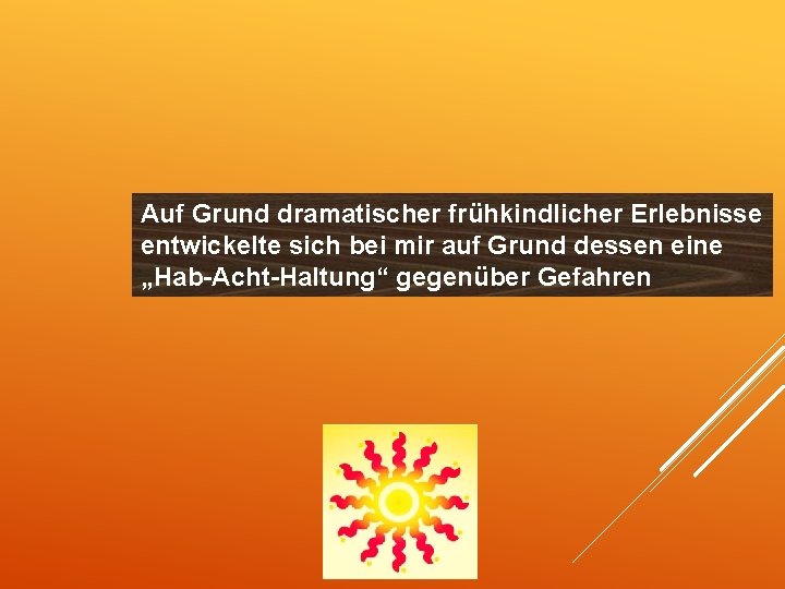 Auf Grund dramatischer frühkindlicher Erlebnisse entwickelte sich bei mir auf Grund dessen eine „Hab-Acht-Haltung“