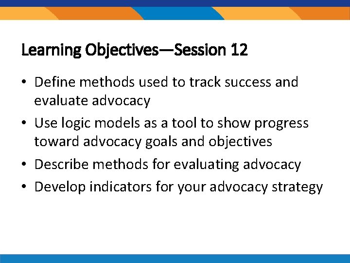 Learning Objectives—Session 12 • Define methods used to track success and evaluate advocacy •