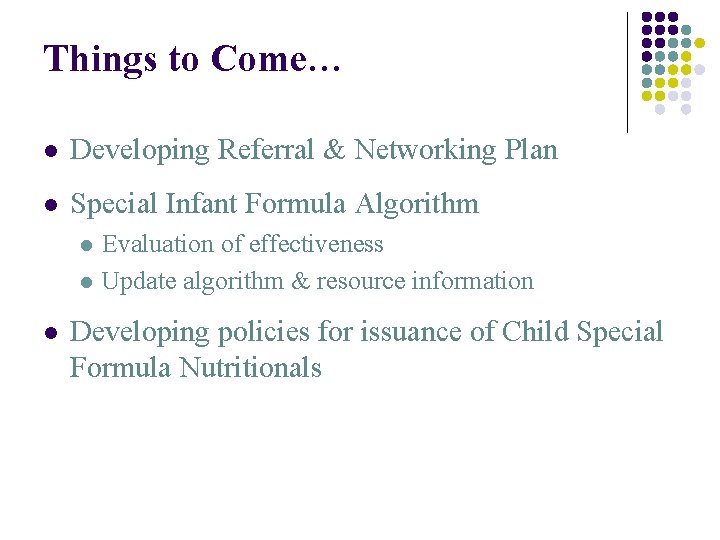 Things to Come… l Developing Referral & Networking Plan l Special Infant Formula Algorithm
