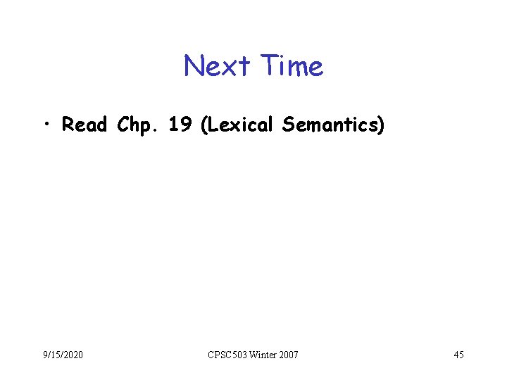 Next Time • Read Chp. 19 (Lexical Semantics) 9/15/2020 CPSC 503 Winter 2007 45