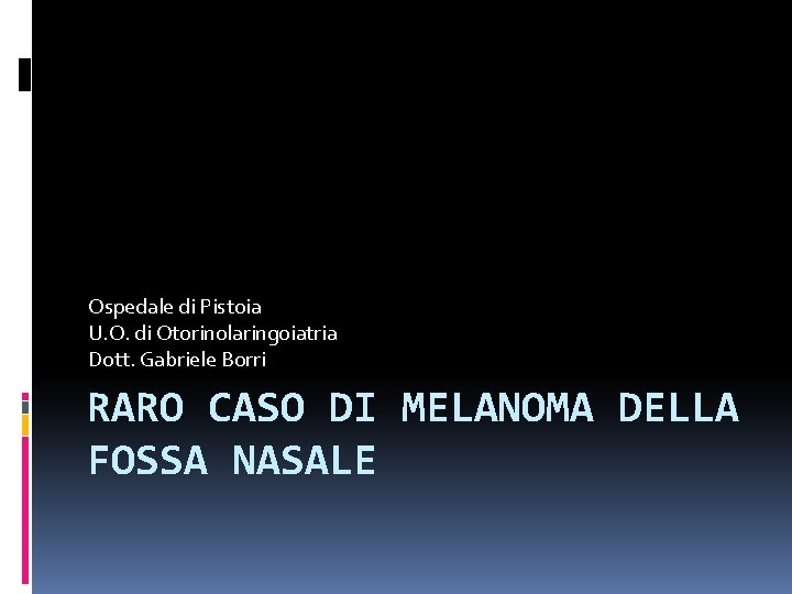 Ospedale di Pistoia U. O. di Otorinolaringoiatria Dott. Gabriele Borri RARO CASO DI MELANOMA