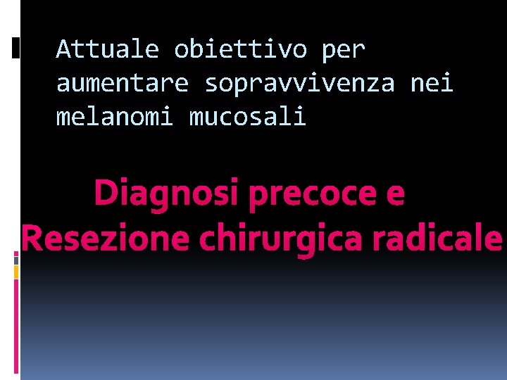 Attuale obiettivo per aumentare sopravvivenza nei melanomi mucosali Diagnosi precoce e Resezione chirurgica radicale