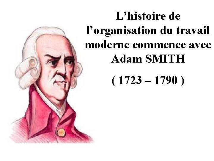 L’histoire de l’organisation du travail moderne commence avec Adam SMITH ( 1723 – 1790