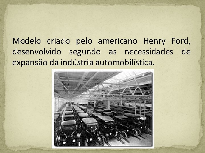 Modelo criado pelo americano Henry Ford, desenvolvido segundo as necessidades de expansão da indústria