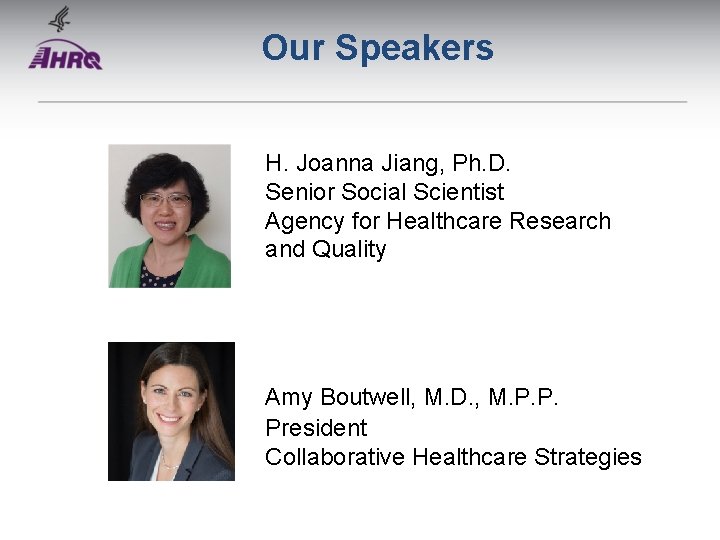 Our Speakers H. Joanna Jiang, Ph. D. Senior Social Scientist Agency for Healthcare Research