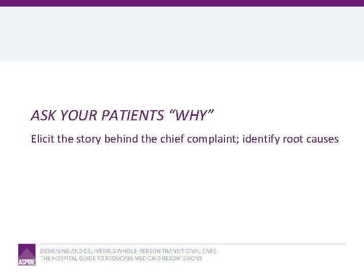 ASK YOUR PATIENTS “WHY” Elicit the story behind the chief complaint; identify root causes