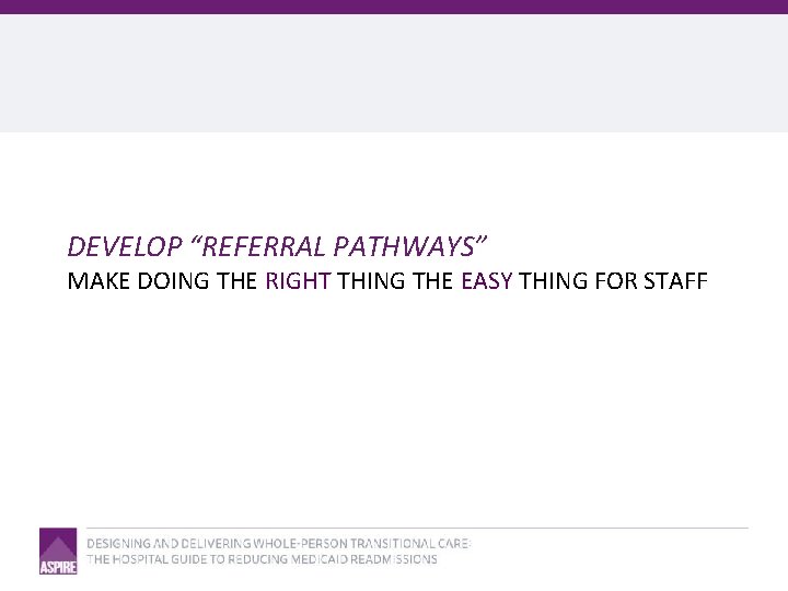 DEVELOP “REFERRAL PATHWAYS” MAKE DOING THE RIGHT THING THE EASY THING FOR STAFF 