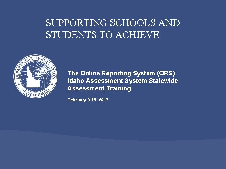 SUPPORTING SCHOOLS AND STUDENTS TO ACHIEVE The Online Reporting System (ORS) Idaho Assessment System SUPPORTING SCHOOLS AND STUDENTS TO ACHIEVE The Online Reporting System (ORS) Idaho Assessment System