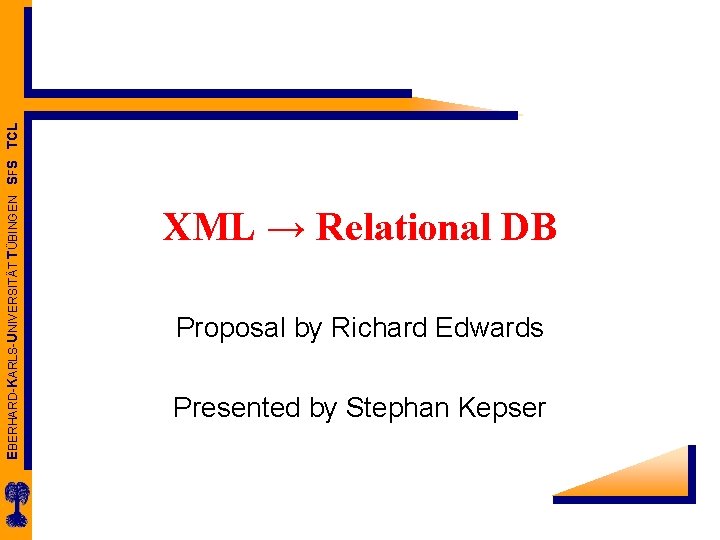 EBERHARD-KARLS-UNIVERSITÄT TÜBINGEN SFS TCL XML → Relational DB Proposal by Richard Edwards Presented by