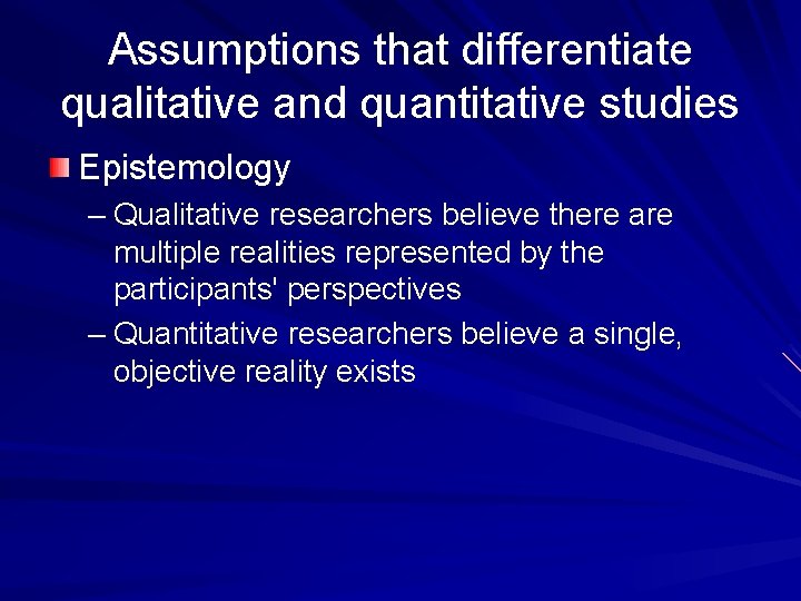 Assumptions that differentiate qualitative and quantitative studies Epistemology – Qualitative researchers believe there are