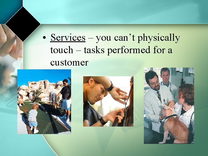  • Services – you can’t physically touch – tasks performed for a customer