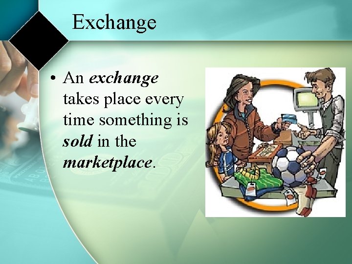 Exchange • An exchange takes place every time something is sold in the marketplace.