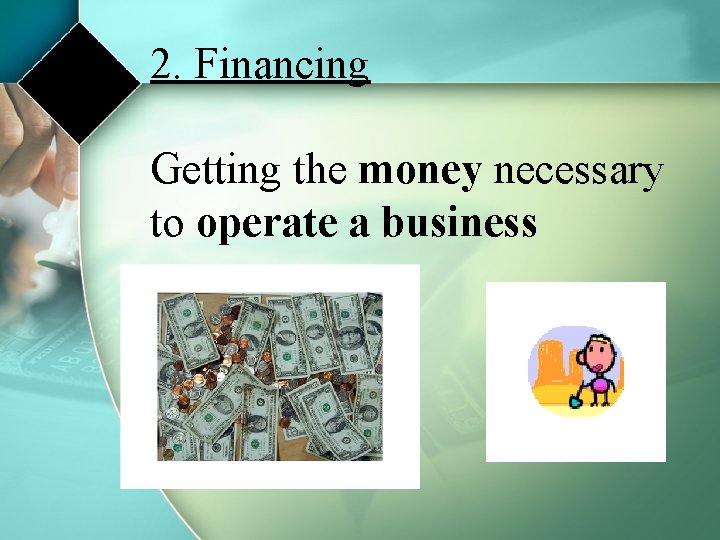 2. Financing Getting the money necessary to operate a business 