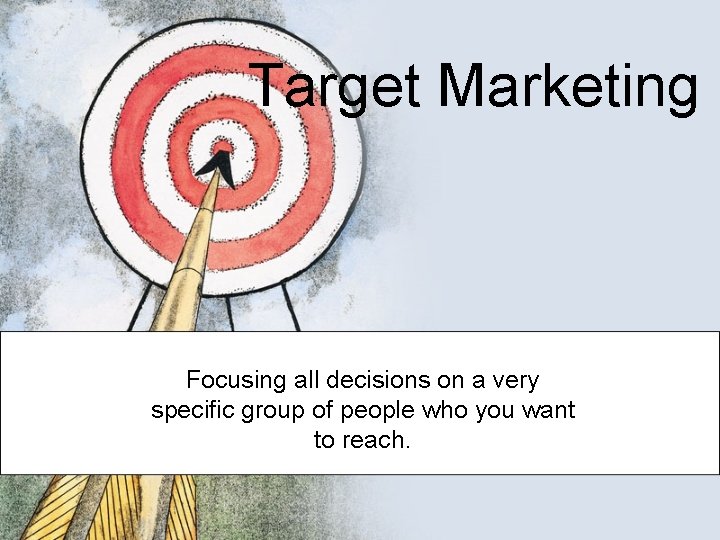 Target Marketing Focusing all decisions on a very specific group of people who you