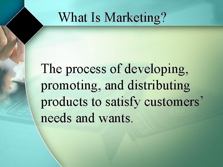 What Is Marketing? The process of developing, promoting, and distributing products to satisfy customers’