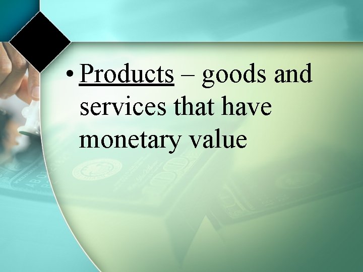  • Products – goods and services that have monetary value 