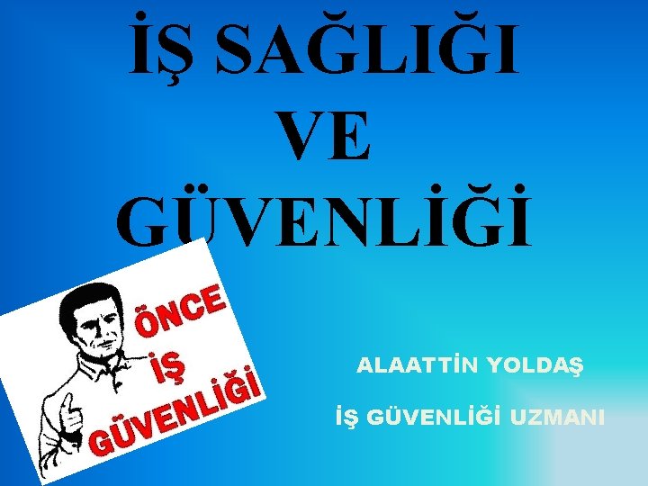 İŞ SAĞLIĞI VE GÜVENLİĞİ ALAATTİN YOLDAŞ İŞ GÜVENLİĞİ UZMANI 