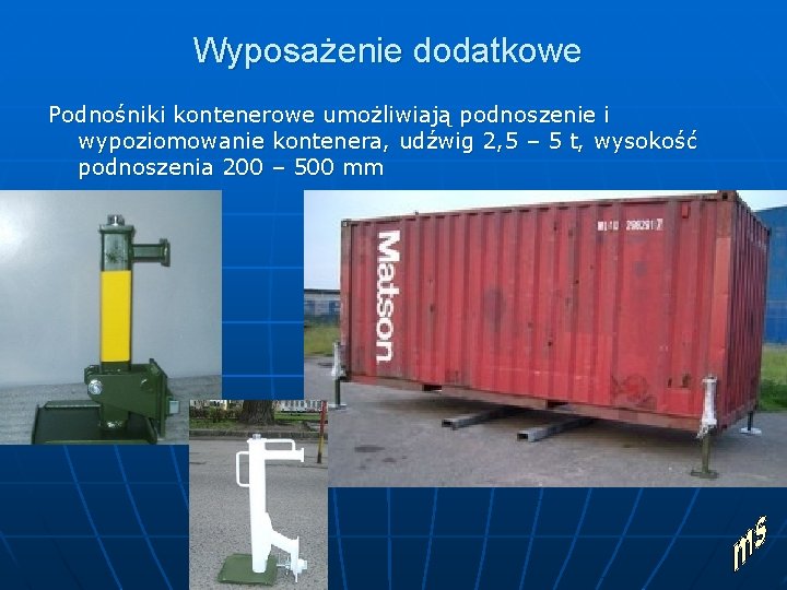 Wyposażenie dodatkowe Podnośniki kontenerowe umożliwiają podnoszenie i wypoziomowanie kontenera, udźwig 2, 5 – 5