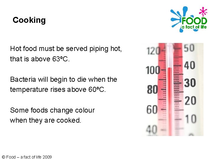 Cooking Hot food must be served piping hot, that is above 63ºC. Bacteria will