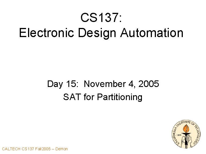 CS 137: Electronic Design Automation Day 15: November 4, 2005 SAT for Partitioning 1