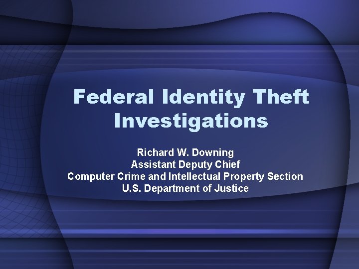 Federal Identity Theft Investigations Richard W. Downing Assistant Deputy Chief Computer Crime and Intellectual