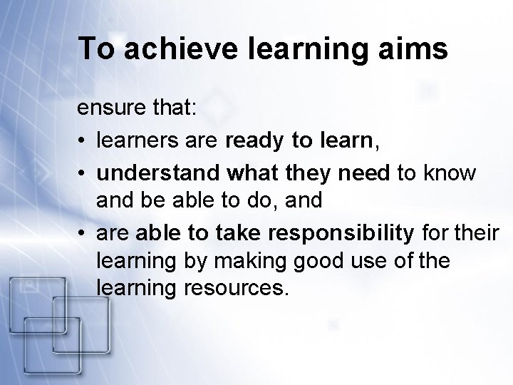 To achieve learning aims ensure that: • learners are ready to learn, • understand