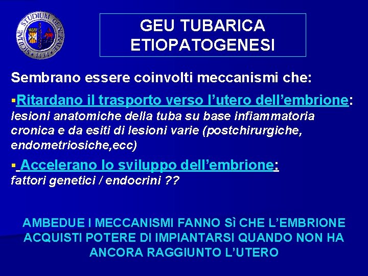 GEU TUBARICA ETIOPATOGENESI Sembrano essere coinvolti meccanismi che: §Ritardano il trasporto verso l’utero dell’embrione: