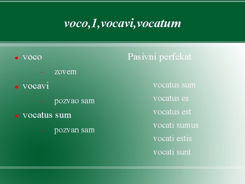 voco, 1, vocavi, vocatum voco zovem vocatus sum vocavi Pasivni perfekat pozvao sam vocatus