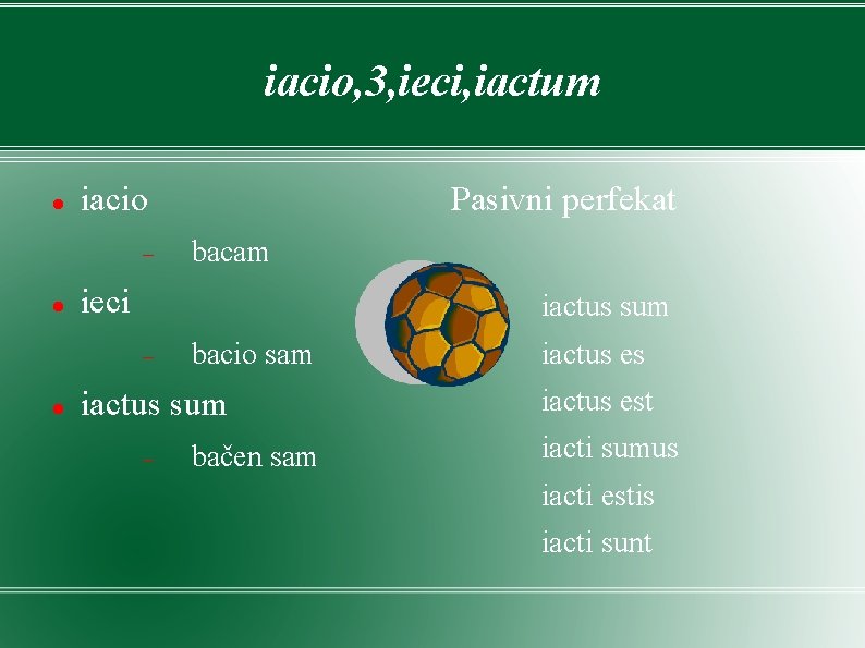 iacio, 3, ieci, iactum iacio bacam ieci iactus sum Pasivni perfekat bacio sam iactus