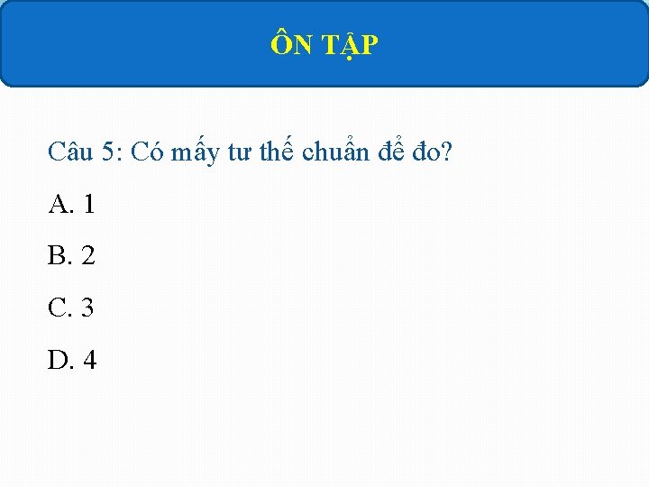 ÔN TẬP Câu 5: Có mấy tư thế chuẩn để đo? A. 1 B.