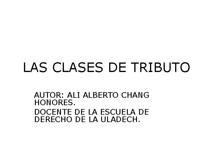 LAS CLASES DE TRIBUTO AUTOR: ALI ALBERTO CHANG HONORES. DOCENTE DE LA ESCUELA DE