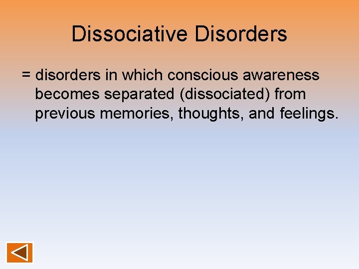 Dissociative Disorders = disorders in which conscious awareness becomes separated (dissociated) from previous memories,