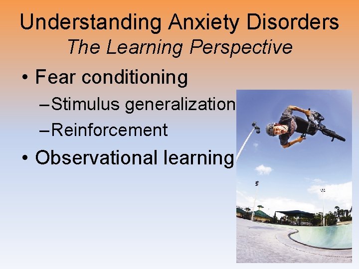 Understanding Anxiety Disorders The Learning Perspective • Fear conditioning – Stimulus generalization – Reinforcement