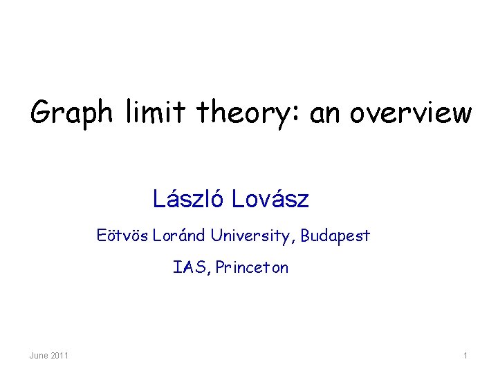 Graph limit theory: an overview László Lovász Eötvös Loránd University, Budapest IAS, Princeton June