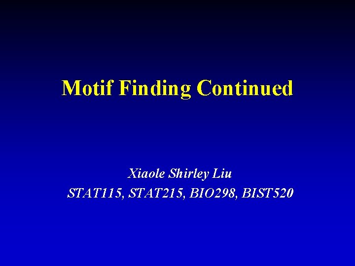 Motif Finding Continued Xiaole Shirley Liu STAT 115, STAT 215, BIO 298, BIST 520 Motif Finding Continued Xiaole Shirley Liu STAT 115, STAT 215, BIO 298, BIST 520