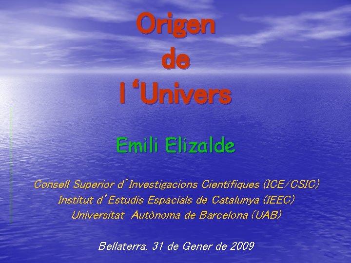 Origen de l‘Univers Emili Elizalde Consell Superior d’Investigacions Científiques (ICE/CSIC) Institut d’Estudis Espacials de