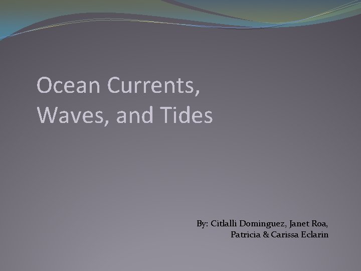 Ocean Currents, Waves, and Tides By: Citlalli Dominguez, Janet Roa, Patricia & Carissa Eclarin