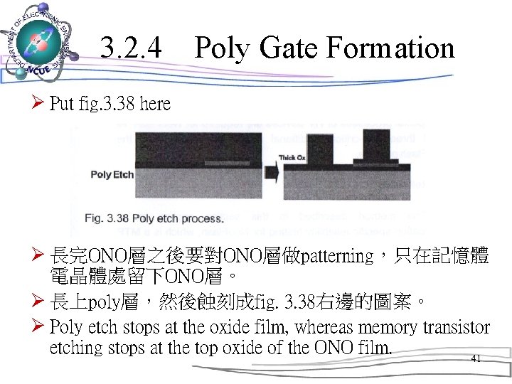 3. 2. 4　Poly Gate Formation Ø Put fig. 3. 38 here Ø 長完ONO層之後要對ONO層做patterning，只在記憶體 電晶體處留下ONO層。