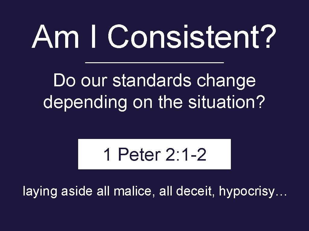 Am I Consistent? Do our standards change depending on the situation? 1 Peter 2:
