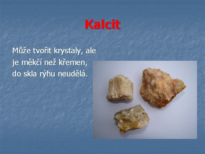 Kalcit Může tvořit krystaly, ale je měkčí než křemen, do skla rýhu neudělá. 